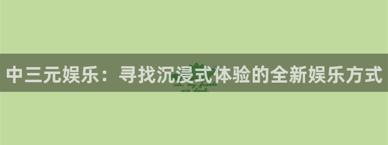 壹号app官方登录入口下载：中三元娱乐：寻找沉浸式体验的全新娱乐方式