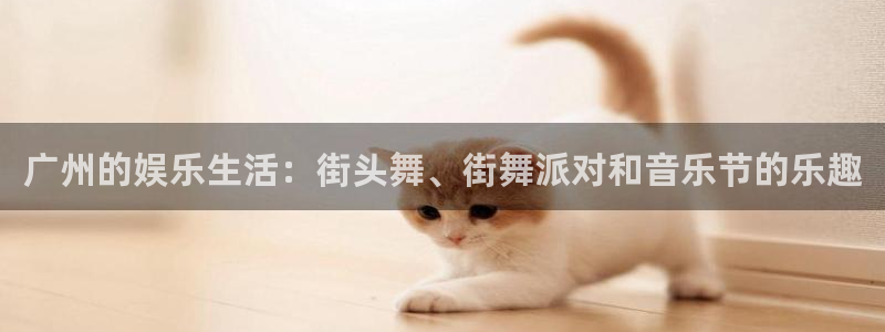 壹号平台app下载安装：广州的娱乐生活：街头舞、街舞派对和音乐节的乐趣