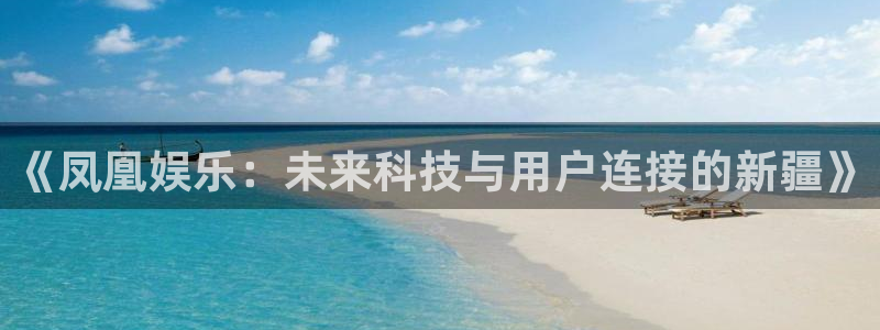 南宫南宫NG官网版：《凤凰娱乐：未来科技与用户连接的新疆》