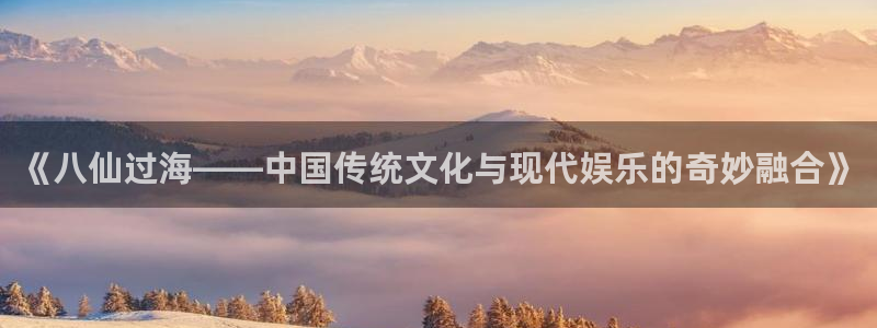 南宫NG注册链接：《八仙过海——中国传统文化与现代娱乐的奇妙融合》